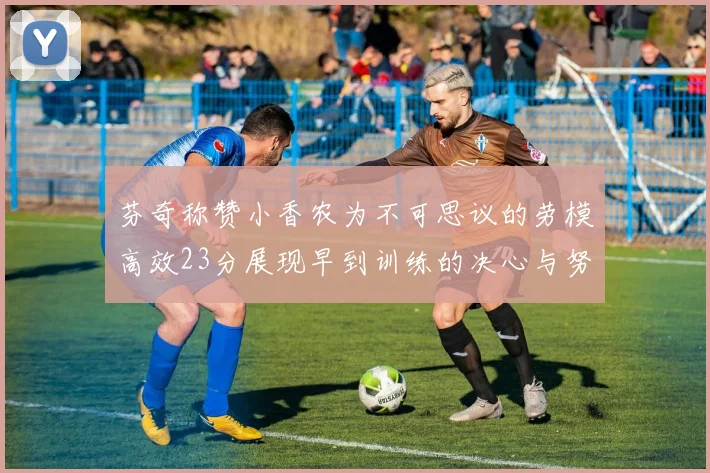 芬奇称赞小香农为不可思议的劳模高效23分展现早到训练的决心与努力