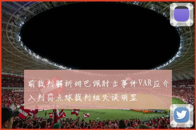 前裁判解析姆巴佩肘击事件VAR应介入判罚点球裁判组失误明显