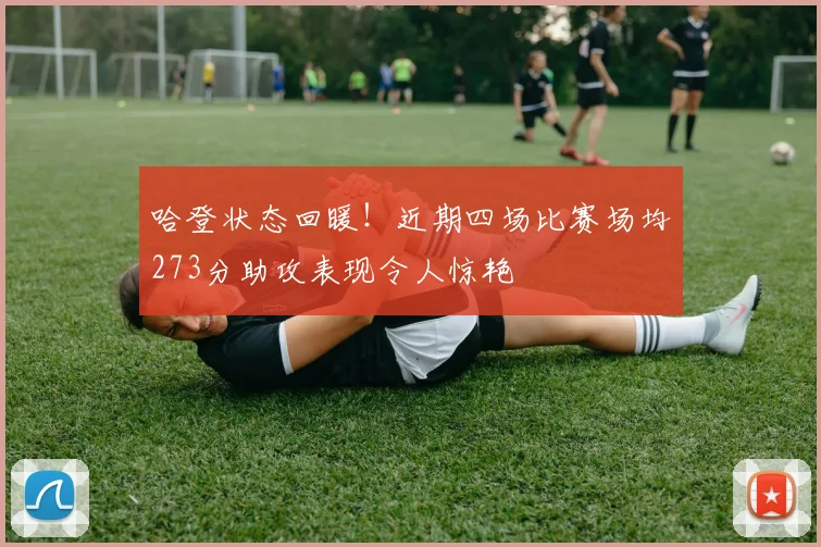 哈登状态回暖！近期四场比赛场均273分助攻表现令人惊艳
