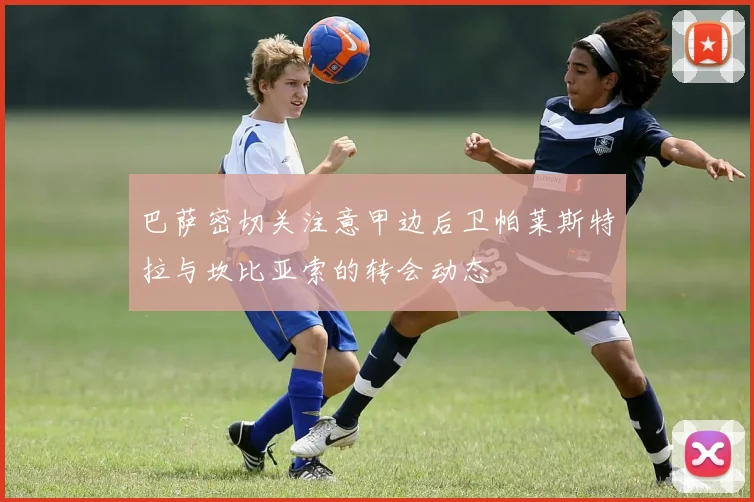 巴萨密切关注意甲边后卫帕莱斯特拉与坎比亚索的转会动态