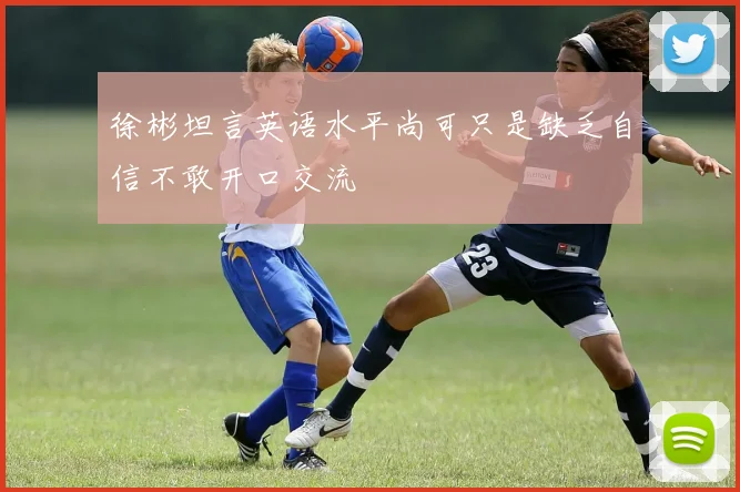 徐彬坦言英语水平尚可只是缺乏自信不敢开口交流