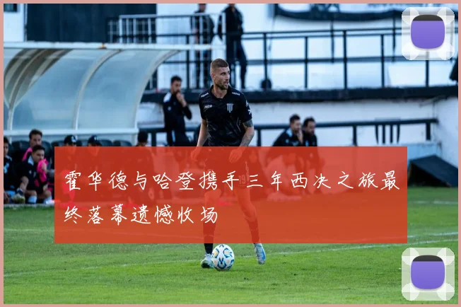 霍华德与哈登携手三年西决之旅最终落幕遗憾收场