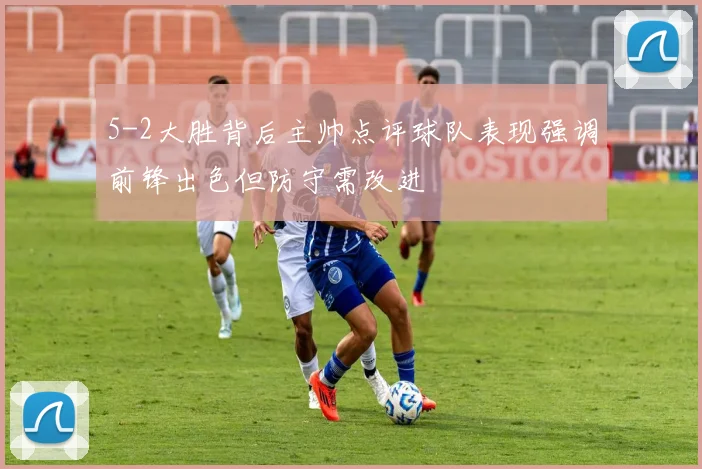 5-2大胜背后主帅点评球队表现强调前锋出色但防守需改进