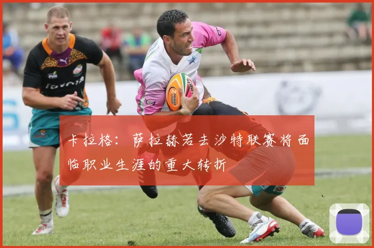 卡拉格：萨拉赫若去沙特联赛将面临职业生涯的重大转折
