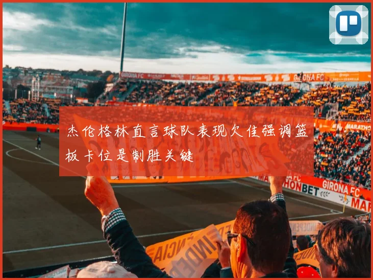 杰伦格林直言球队表现欠佳强调篮板卡位是制胜关键
