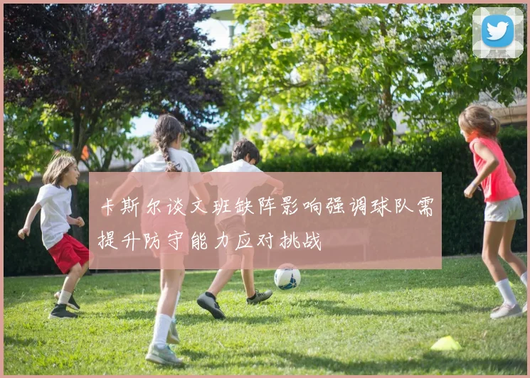 卡斯尔谈文班缺阵影响强调球队需提升防守能力应对挑战