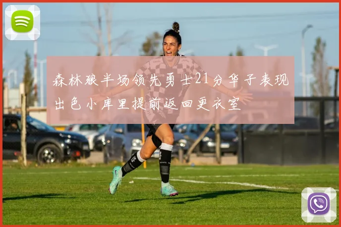 森林狼半场领先勇士21分华子表现出色小库里提前返回更衣室