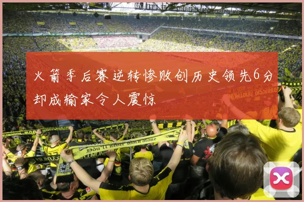 火箭季后赛逆转惨败创历史领先6分却成输家令人震惊